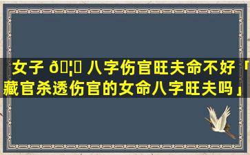 女子 🦈 八字伤官旺夫命不好「藏官杀透伤官的女命八字旺夫吗」